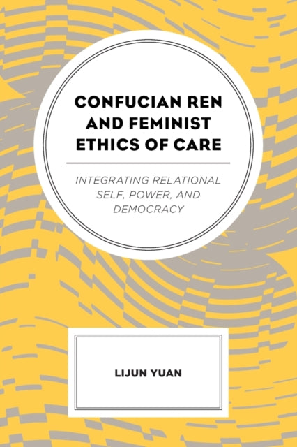 Confucian Ren and Feminist Ethics of Care: Integrating Relational Self, Power, and Democracy