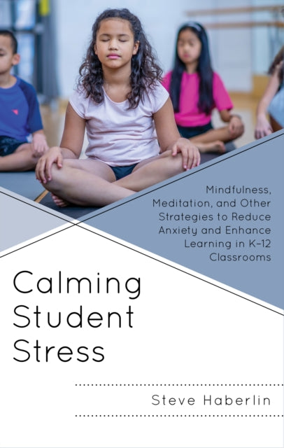 Calming Student Stress: Mindfulness, Meditation, and Other Strategies to Reduce Anxiety and Enhance Learning in K-12 Classrooms