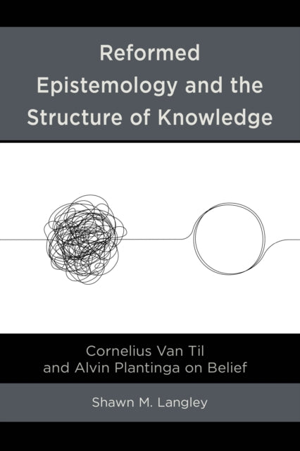 Reformed Epistemology and the Structure of Knowledge: Cornelius Van Til and Alvin Plantinga on Belief