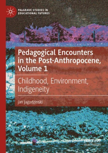 Pedagogical Encounters in the Post-Anthropocene, Volume 1: Childhood, Environment, Indigeneity