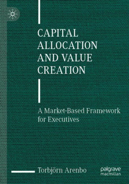 Capital Allocation and Value Creation: A Market-Based Framework for Executives