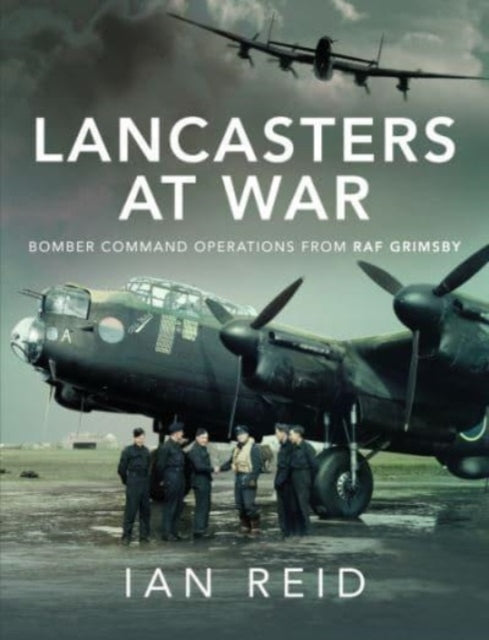 Lancasters at War: Bomber Command Operations from RAF Grimsby