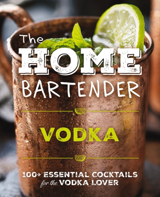 The Home Bartender: Vodka: 100+ Essential Cocktails for the Vodka Lover