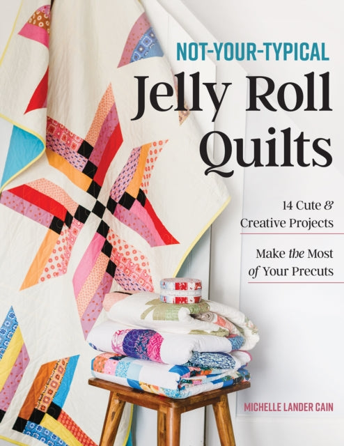 Not-Your-Typical Jelly Roll Quilts: 14 Cute & Creative Projects; Make the Most of Your Precuts