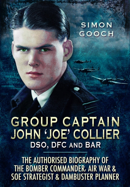 Group Captain John 'Joe' Collier DSO, DFC and Bar: The Authorised Biography of the Bomber Commander, Air War and SOE Strategist & Dambuster Planner