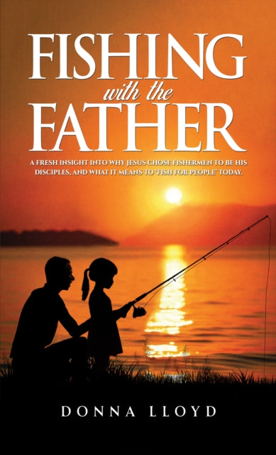 Fishing with the Father: A Fresh Insight into Why Jesus Chose Fishermen to Be His Disciples, and What It Means to ‘Fish for People’
