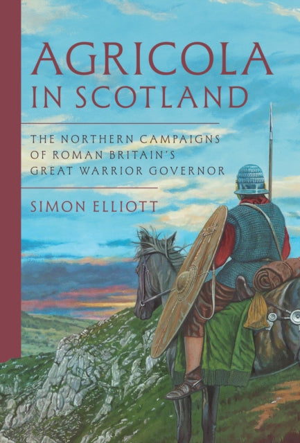 Agricola in Scotland: The Northern Campaigns of Roman Britain’s Great Warrior Governor