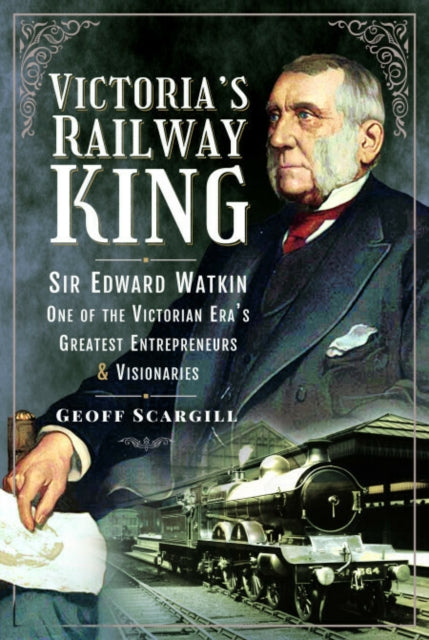 Victoria's Railway King: Sir Edward Watkin, One of the Victorian Era’s Greatest Entrepreneurs and Visionaries