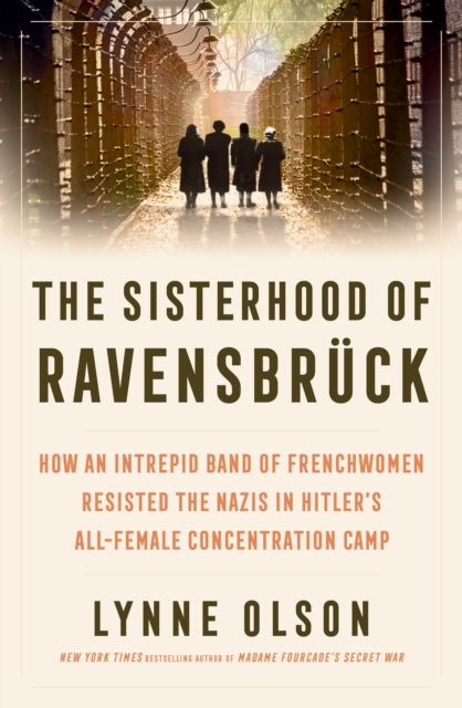 The Sisterhood of Ravensbruck: How An Intrepid Band of Frenchwomen Resisted the Nazis in Hitler’s All-Female Concentration Camp
