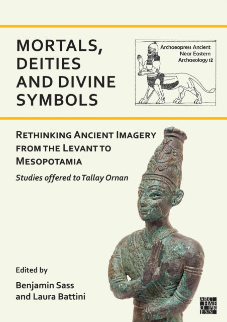 Mortals, Deities and Divine Symbols: Rethinking Ancient Images from the Levant to Mesopotamia: Studies Offered to Tallay Ornan