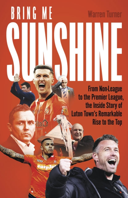 Bring Me Sunshine: From Non-League to the Premier League, the Inside Story of Luton Town's Remarkable Journey Through the Divisions
