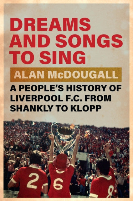 Dreams and Songs to Sing: A People's History of Liverpool FC from Shankly to Klopp