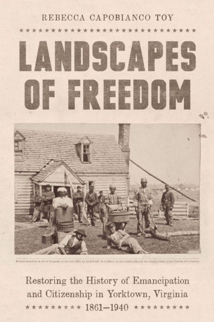 Landscapes of Freedom: Restoring the History of Emancipation and Citizenship in Yorktown, Virginia, 1861–1940