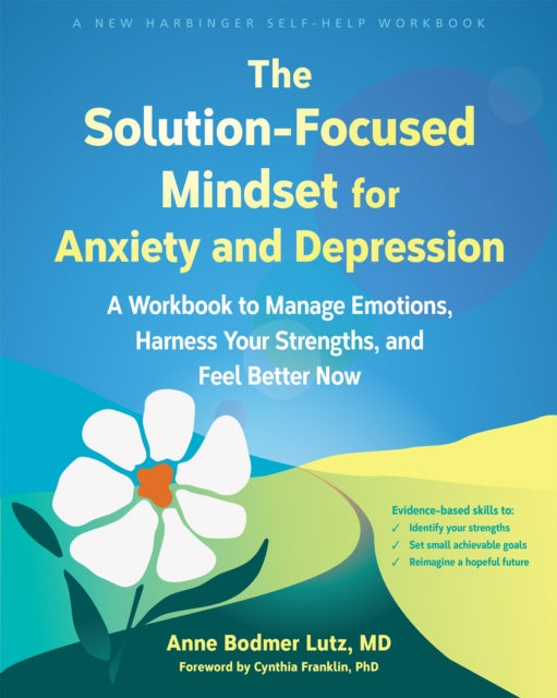 The Solution-Focused Mindset for Anxiety and Depression: A Workbook to Manage Emotions, Harness Your Strengths, and Feel Better Now
