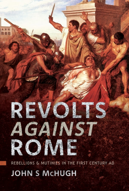 Revolts Against Rome: Rebellions and Mutinies in the First Century AD
