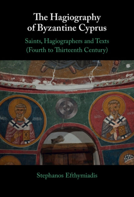 The Hagiography of Byzantine Cyprus: Saints, Hagiographers and Texts (Fourth to Thirteenth Century)
