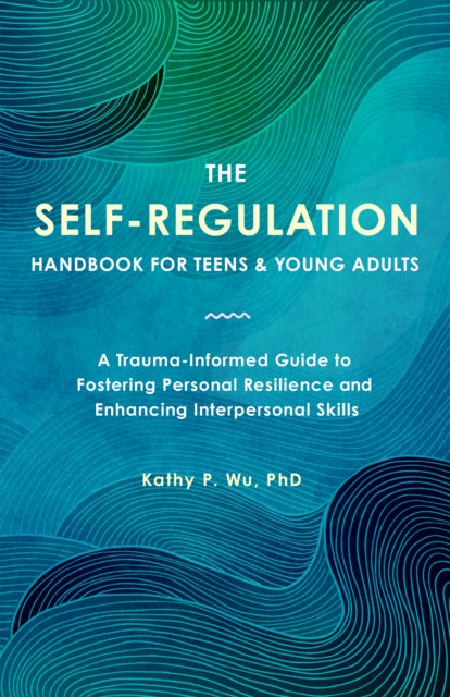 The Self Regulation Handbook for Teens and Young Adults: A Trauma-Informed Guide to Fostering Personal Resilience and Enhancing Interpersonal Skills
