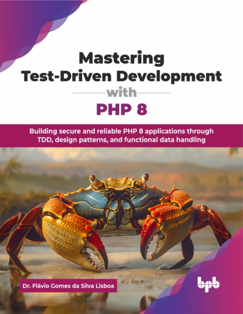 Mastering Test-Driven Development with PHP 8: Building secure and reliable PHP 8 applications through TDD, design patterns, and functional data handling