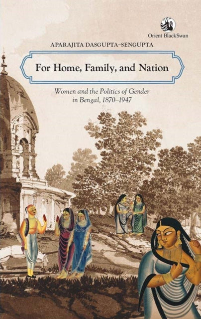 For Home, Family & Nation: Women & the Politics of Gender in Bengal, 1870–1947