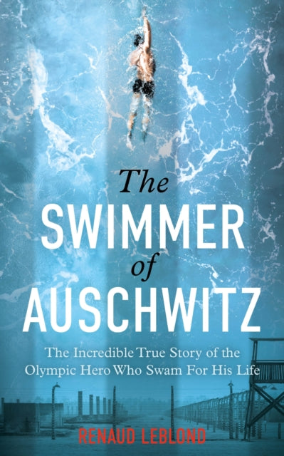The Swimmer of Auschwitz: The Incredible True Story of the Olympic Hero Who Swam For His Life