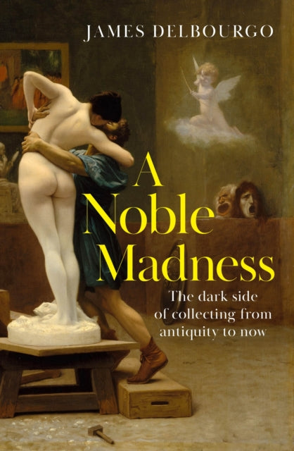 A Noble Madness: The dark side of collecting from antiquity to now