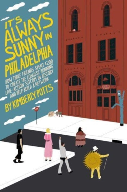 It's (Almost) Always Sunny in Philadelphia: How Three Friends Spent $200 to Create the Longest-Running Live-Action Sitcom in History and Help Build a Network