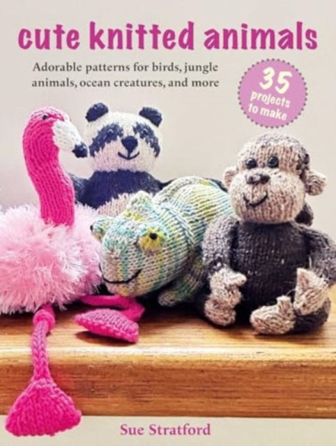 Cute Knitted Animals: 35 projects to make: Adorable Patterns for Birds, Jungle Animals, Ocean Creatures, and More