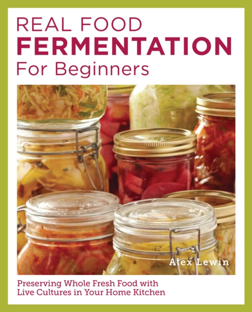 Real Food Fermentation for Beginners: Preserving Whole Fresh Food with Live Cultures in Your Home Kitchen