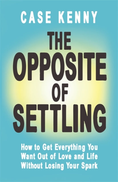 The Opposite of Settling: How to Get Everything You Want Out of Love and Life Without Losing Your Spark