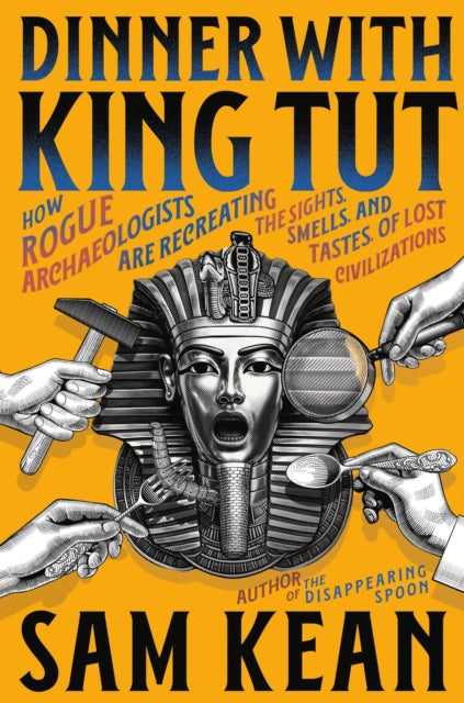 Dinner with King Tut: How Rogue Archaeologists Are Recreating the Sights, Sounds, Smells, and Tastes of Lost Civilizations