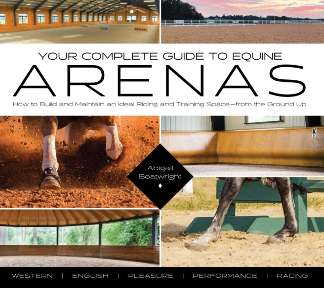 Your Complete Guide to Equine Arenas: How to Build and Maintain an Ideal Riding and Training Space—from the Ground Up