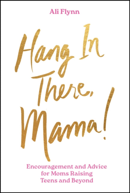 Hang in There, Mama!: Encouragement and Advice for Moms Raising Teens and Beyond