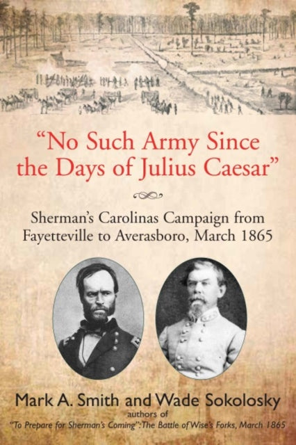 "No Such Army Since the Days of Julius Caesar": Sherman’s Carolinas Campaign from Fayetteville to Averasboro, March 1865