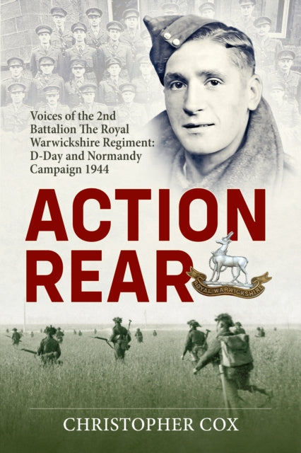 Action Rear: Voices of the 2nd Battalion The Royal Warwickshire Regiment: D-Day and Normandy Campaign 1944