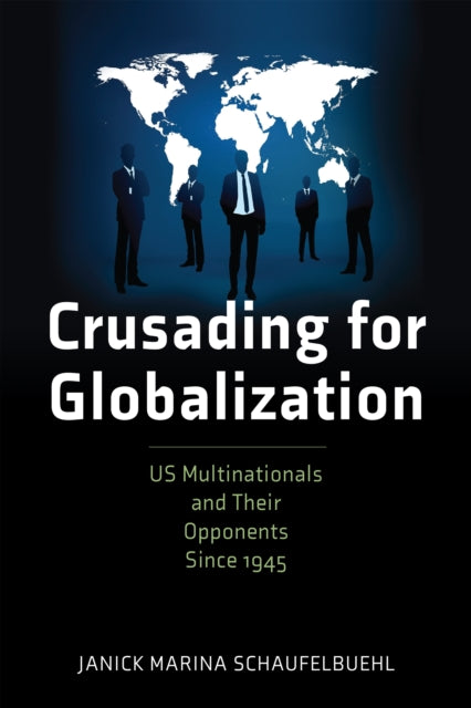 Crusading for Globalization: US Multinationals and Their Opponents Since 1945