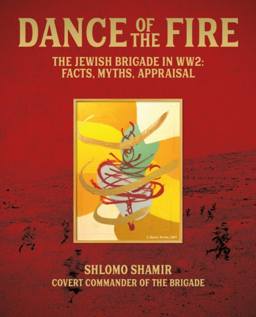Dance of the Fire: The Jewish Brigade in WW2: Facts, Myths, Appraisal