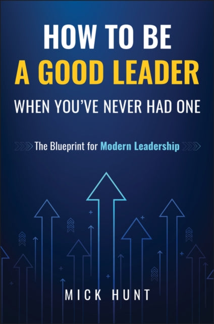 How to Be a Good Leader When You've Never had One: The Blueprint for Modern Leadership