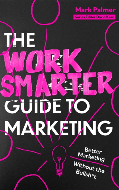 The Work Smarter Guide to Marketing: Better Marketing Without the Bullsh*t