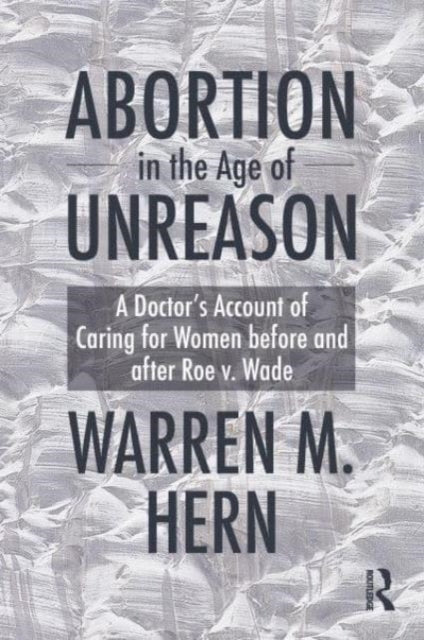Abortion in the Age of Unreason: A Doctor's Account of Caring for Women Before and After Roe v. Wade