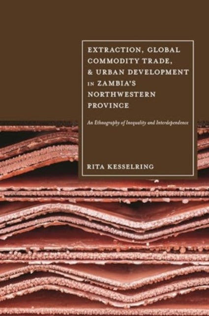 Extraction, Global Commodity Trade, and Urban Development in Zambia's Northwestern Province: An Ethnography of Inequality and Interdependence