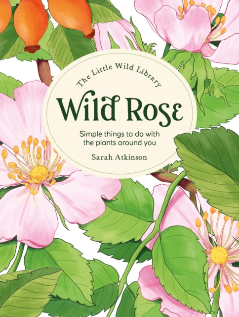 The Little Wild Library: Wild Rose: Simple Things to Do with the Plants Around You.