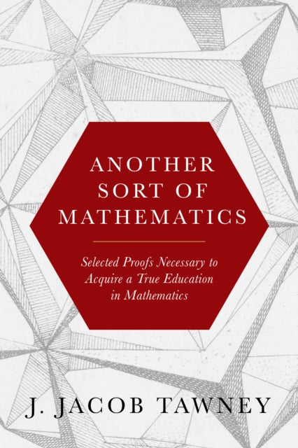 Another Sort of Mathematics: Selected Proofs Necessary to Finally Acquire an Education in Mathematics: Containing a Myriad of Other Theorems, Unsolved Problems, and Interesting Tidbits Nowhere Else in Captivity to Be Found