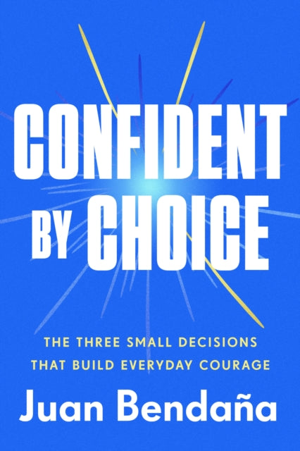 Confident by Choice: The Three Small Decisions That Build Everyday Courage