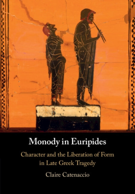 Monody in Euripides: Character and the Liberation of Form in Late Greek Tragedy