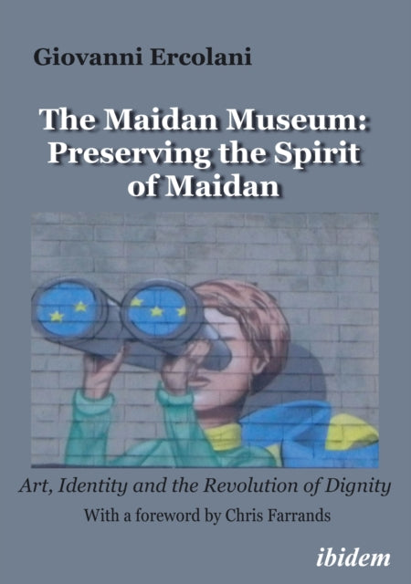 The Maidan Museum: Preserving the Spirit of Maidan: Art, Identity, and the Revolution of Dignity With a foreword by Chris Farrands.