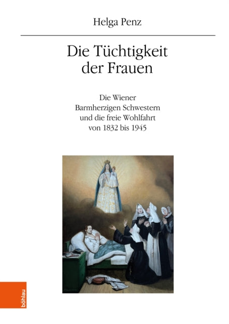 Die Tuchtigkeit der Frauen: Die Wiener Barmherzigen Schwestern und die freie Wohlfahrt von 1832 bis 1945