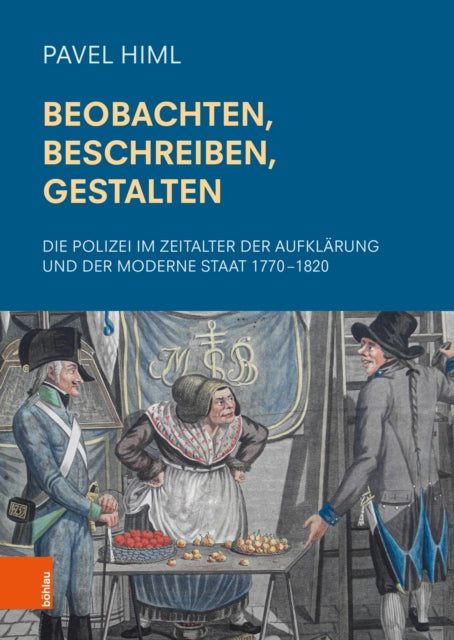 Beobachten, Beschreiben, Gestalten: Die Polizei im Zeitalter der Aufklarung und der Moderne Staat 1770–1820