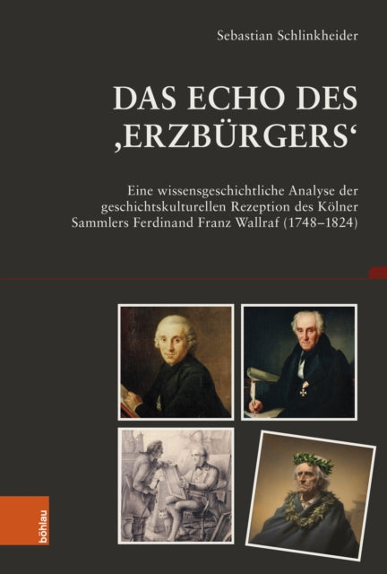 Das Echo des ,Erzburgers‘: Eine wissensgeschichtliche Analyse der geschichtskulturellen Rezeption des Kolner Sammlers Ferdinand Franz Wallraf (1748–1824)