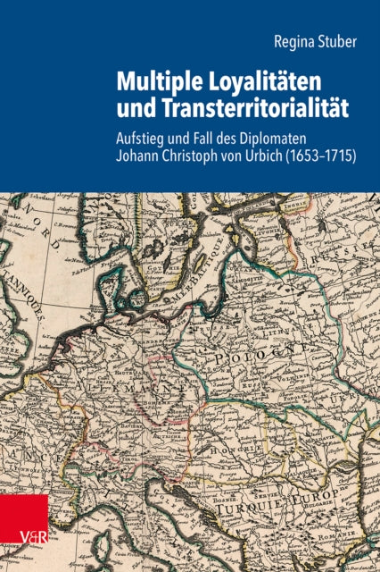 Multiple Loyalitaten und Transterritorialitat: Aufstieg und Fall des Diplomaten Johann Christoph von Urbich (1653–1715)