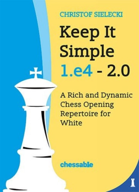 Keep It Simple 1.E4 - Edition 2.0: A Rich and Dynamic Chess Opening Repertoire for White